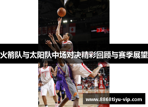 火箭队与太阳队中场对决精彩回顾与赛季展望