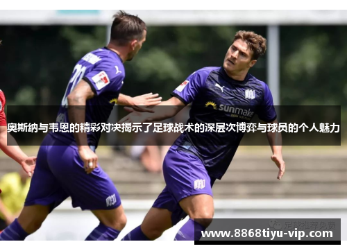 奥斯纳与韦恩的精彩对决揭示了足球战术的深层次博弈与球员的个人魅力