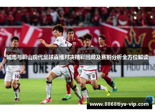 城南与蔚山现代足球直播对决精彩回顾及赛前分析全方位解读