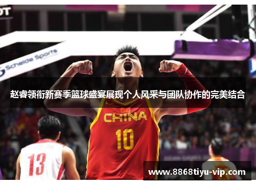 赵睿领衔新赛季篮球盛宴展现个人风采与团队协作的完美结合
