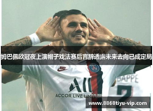 姆巴佩欧冠夜上演帽子戏法赛后言辞透露未来去向已成定局